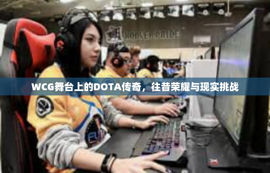 WCG舞台上的DOTA传奇，往昔荣耀与现实挑战