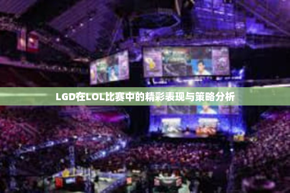 LGD在LOL比赛中的精彩表现与策略分析