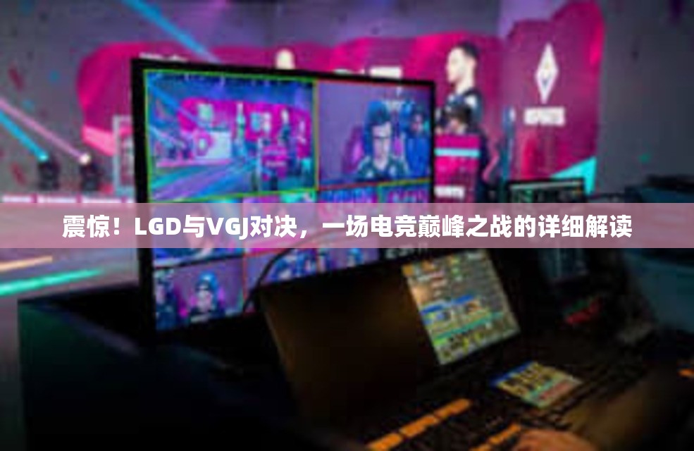 震惊！LGD与VGJ对决，一场电竞巅峰之战的详细解读