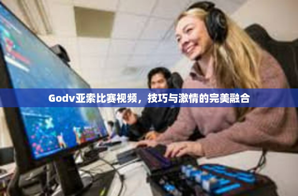 Godv亚索比赛视频，技巧与激情的完美融合