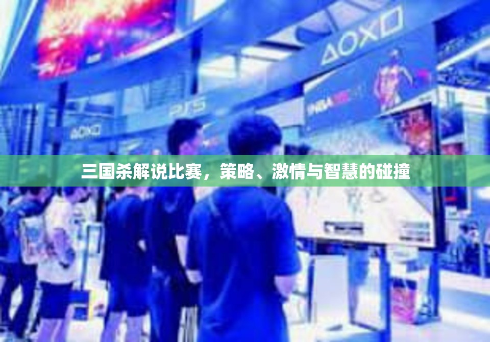 三国杀解说比赛，策略、激情与智慧的碰撞