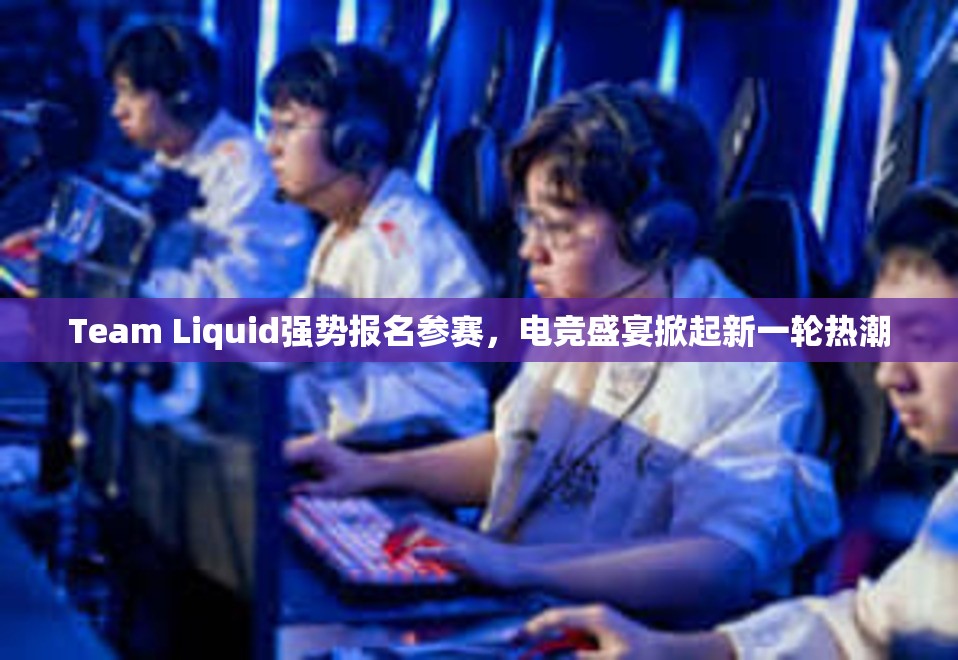 Team Liquid强势报名参赛，电竞盛宴掀起新一轮热潮