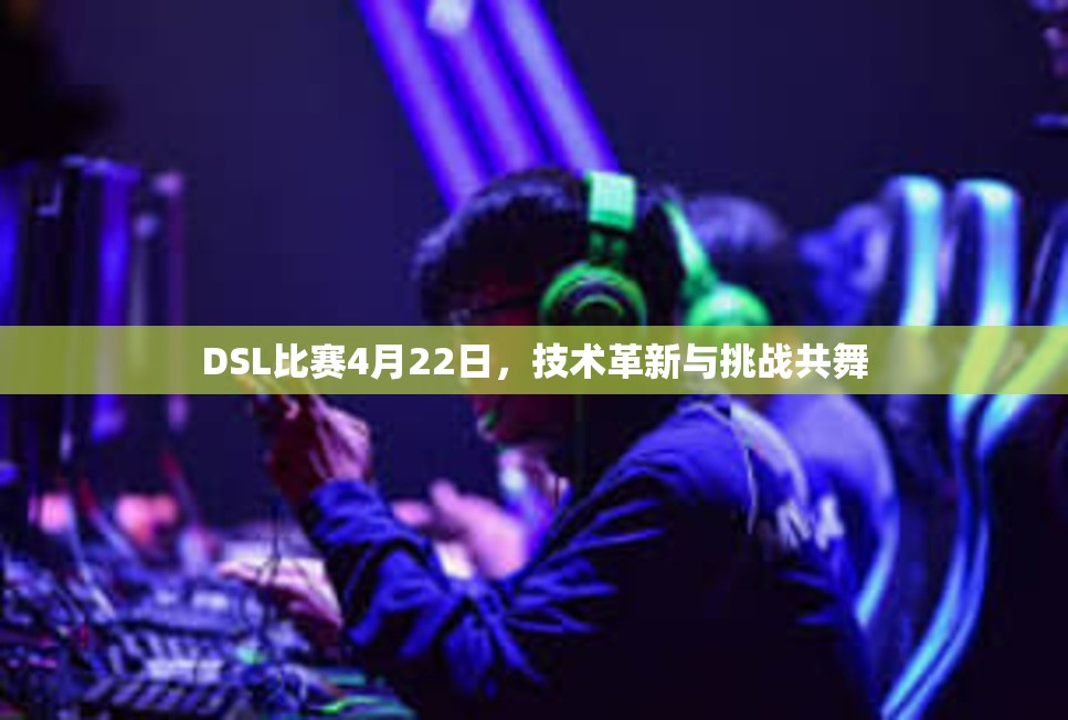 DSL比赛4月22日，技术革新与挑战共舞